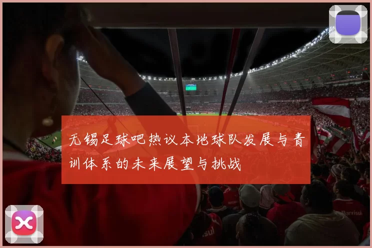 无锡足球吧热议本地球队发展与青训体系的未来展望与挑战