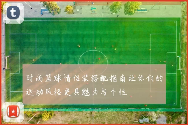 时尚篮球情侣装搭配指南让你们的运动风格更具魅力与个性
