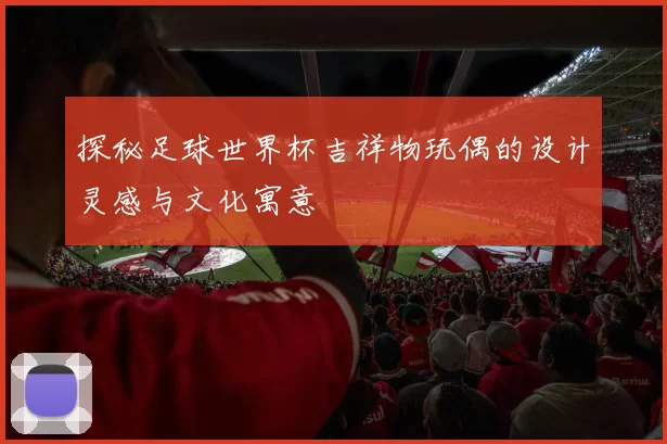探秘足球世界杯吉祥物玩偶的设计灵感与文化寓意