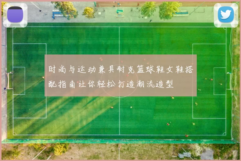 时尚与运动兼具耐克篮球鞋女鞋搭配指南让你轻松打造潮流造型