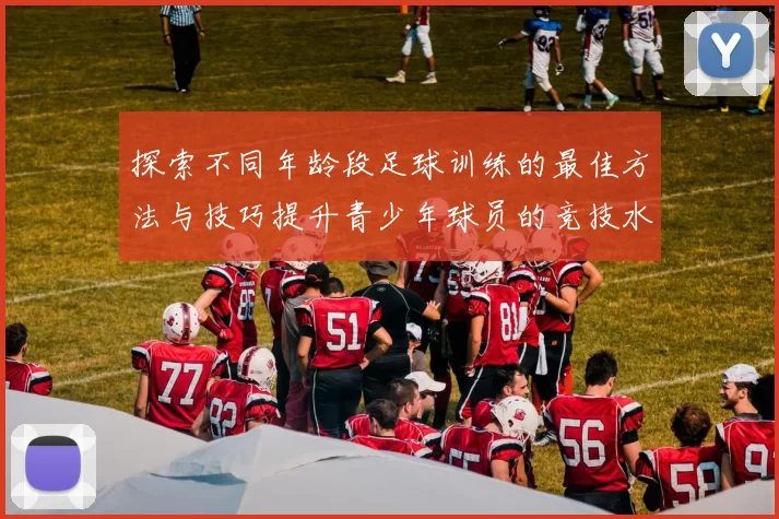 探索不同年龄段足球训练的最佳方法与技巧提升青少年球员的竞技水平