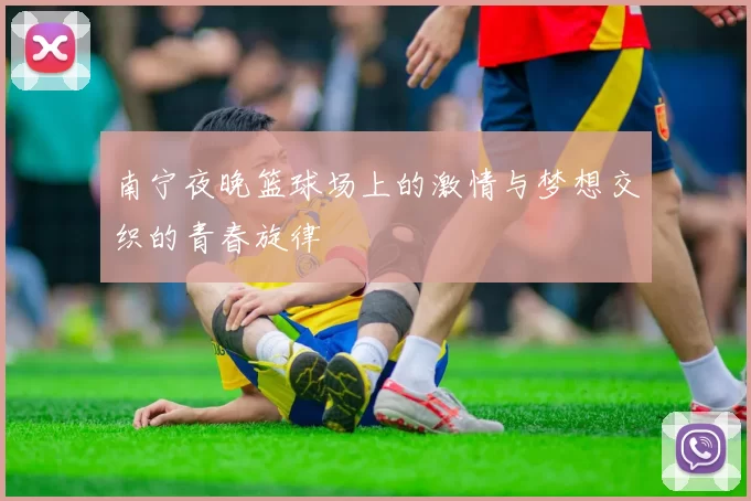 南宁夜晚篮球场上的激情与梦想交织的青春旋律