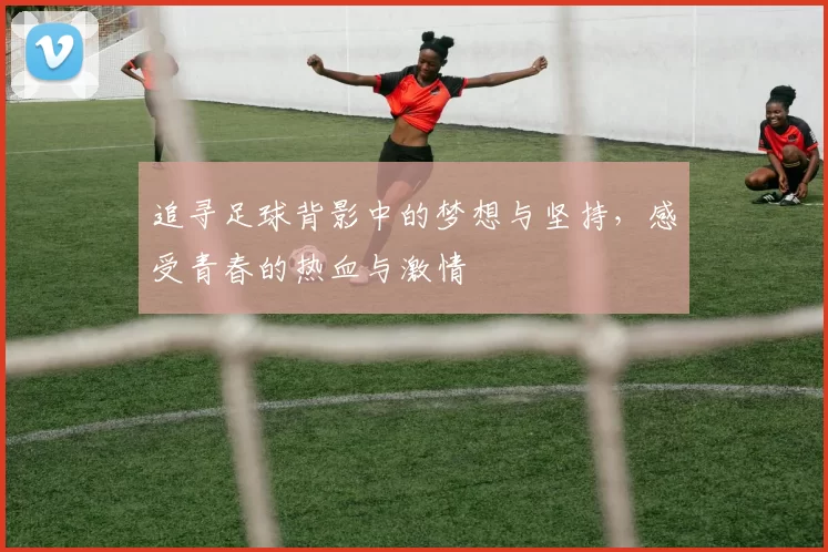 追寻足球背影中的梦想与坚持，感受青春的热血与激情